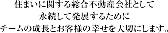 住まいに関する総合不動産会社として永続して発展するためにチームの成長とお客様の幸せを大切にします。